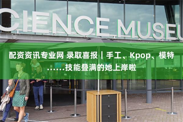 配资资讯专业网 录取喜报｜手工、Kpop、模特……技能叠满的她上岸啦