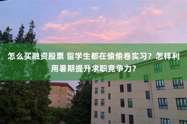 怎么买融资股票 留学生都在偷偷卷实习？怎样利用暑期提升求职竞争力？