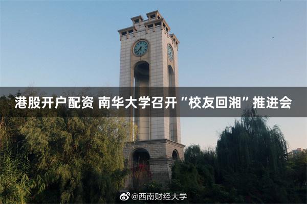 港股开户配资 南华大学召开“校友回湘”推进会