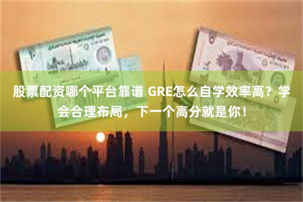 股票配资哪个平台靠谱 GRE怎么自学效率高？学会合理布局，下一个高分就是你！