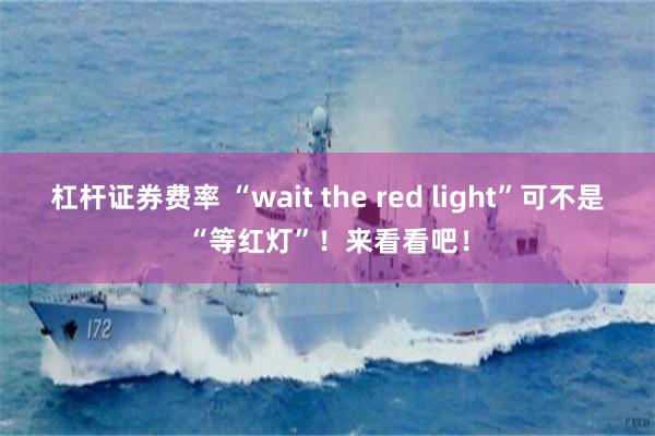 杠杆证券费率 “wait the red light”可不是“等红灯”！来看看吧！