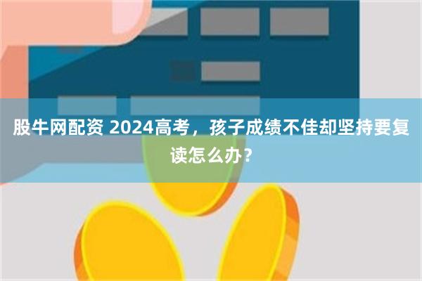 股牛网配资 2024高考，孩子成绩不佳却坚持要复读怎么办？