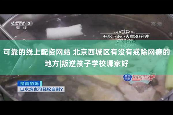 可靠的线上配资网站 北京西城区有没有戒除网瘾的地方|叛逆孩子学校哪家好