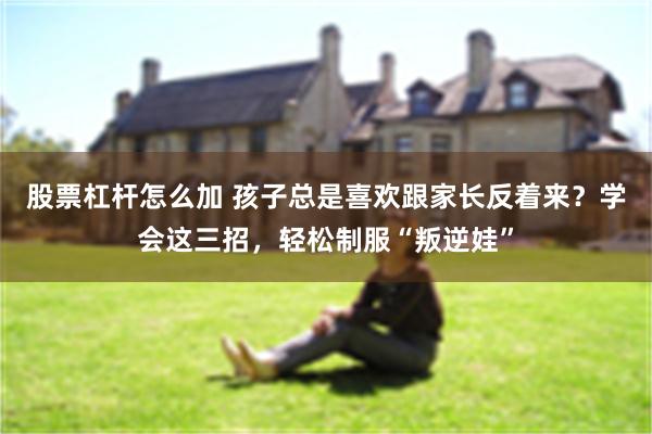 股票杠杆怎么加 孩子总是喜欢跟家长反着来？学会这三招，轻松制服“叛逆娃”