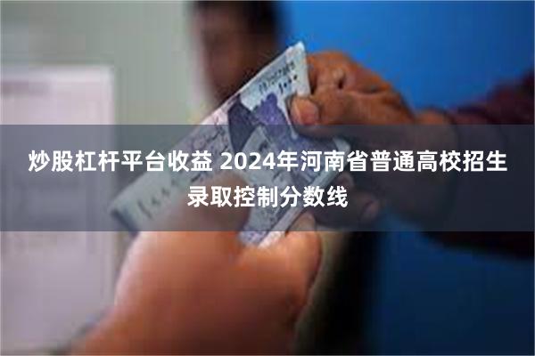 炒股杠杆平台收益 2024年河南省普通高校招生录取控制分数线