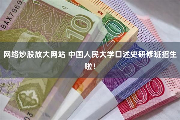 网络炒股放大网站 中国人民大学口述史研修班招生啦！