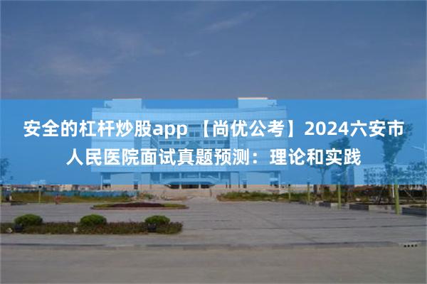 安全的杠杆炒股app 【尚优公考】2024六安市人民医院面试真题预测：理论和实践