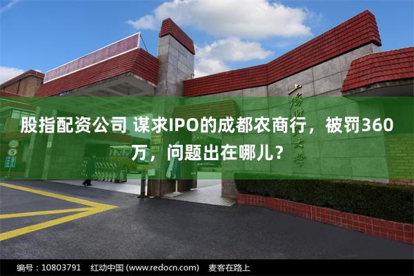 股指配资公司 谋求IPO的成都农商行，被罚360万，问题出在哪儿？