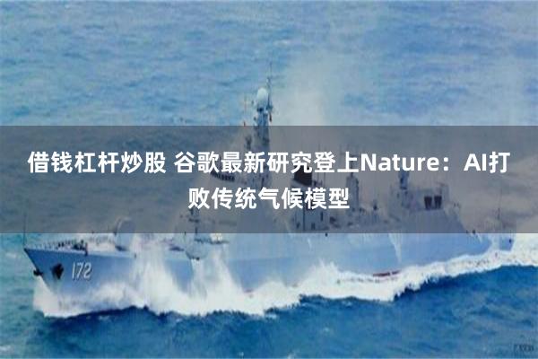 借钱杠杆炒股 谷歌最新研究登上Nature：AI打败传统气候模型