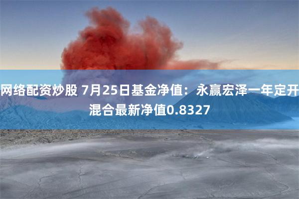 网络配资炒股 7月25日基金净值：永赢宏泽一年定开混合最新净值0.8327