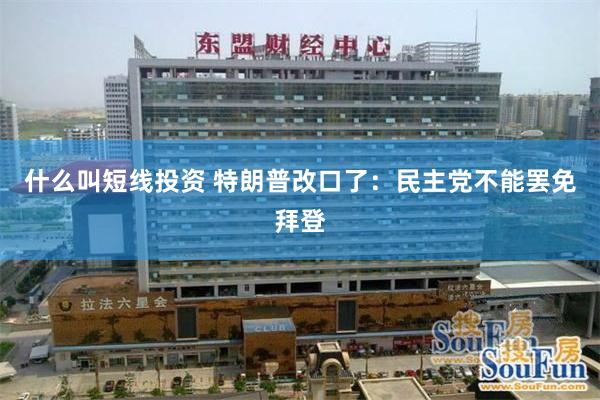 什么叫短线投资 特朗普改口了：民主党不能罢免拜登