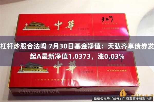 杠杆炒股合法吗 7月30日基金净值：天弘齐享债券发起A最新净值1.0373，涨0.03%