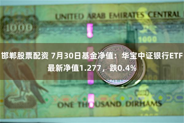 邯郸股票配资 7月30日基金净值：华宝中证银行ETF最新净值1.277，跌0.4%