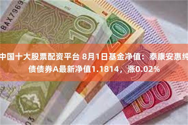 中国十大股票配资平台 8月1日基金净值：泰康安惠纯债债券A最新净值1.1814，涨0.02%