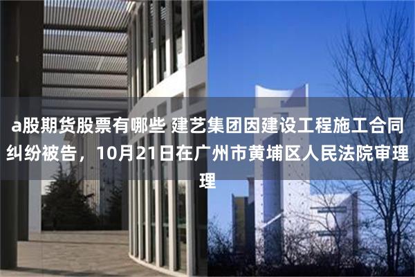 a股期货股票有哪些 建艺集团因建设工程施工合同纠纷被告，10月21日在广州市黄埔区人民法院审理