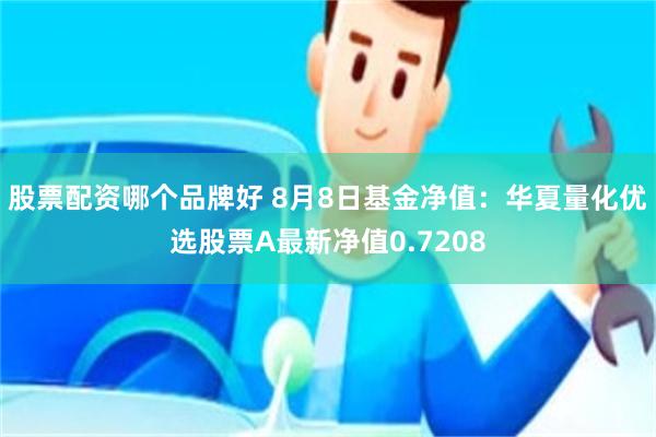 股票配资哪个品牌好 8月8日基金净值：华夏量化优选股票A最新净值0.7208