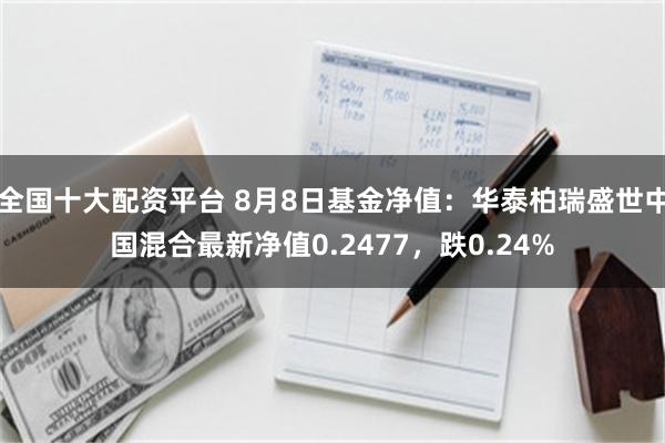 全国十大配资平台 8月8日基金净值：华泰柏瑞盛世中国混合最新净值0.2477，跌0.24%