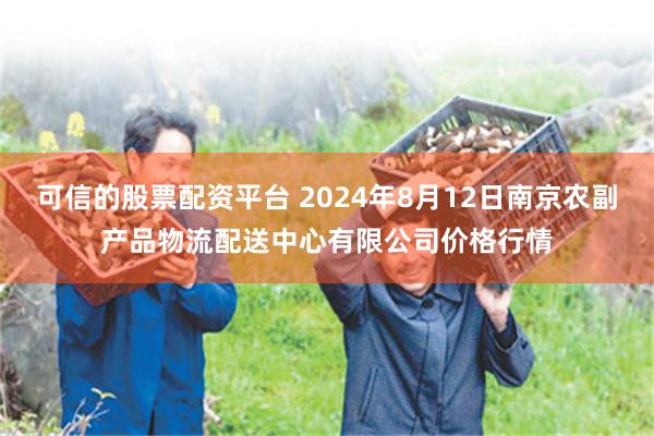 可信的股票配资平台 2024年8月12日南京农副产品物流配送中心有限公司价格行情