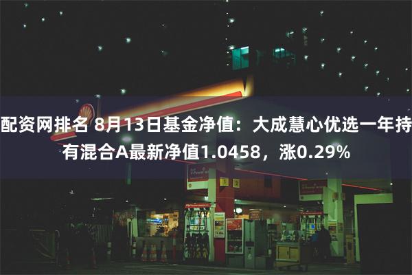 配资网排名 8月13日基金净值：大成慧心优选一年持有混合A最新净值1.0458，涨0.29%