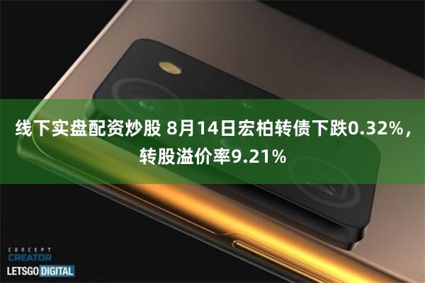 线下实盘配资炒股 8月14日宏柏转债下跌0.32%，转股溢价率9.21%