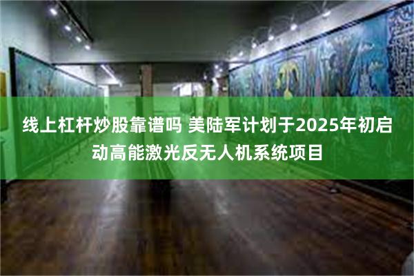 线上杠杆炒股靠谱吗 美陆军计划于2025年初启动高能激光反无人机系统项目