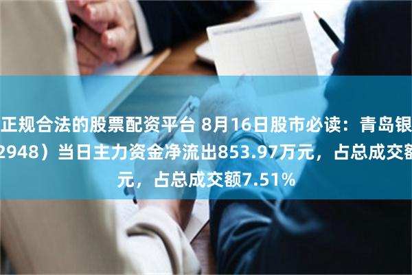 正规合法的股票配资平台 8月16日股市必读：青岛银行（002948）当日主力资金净流出853.97万元，占总成交额7.51%