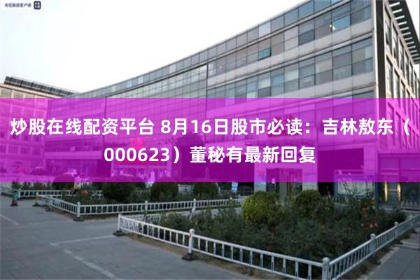 炒股在线配资平台 8月16日股市必读：吉林敖东（000623）董秘有最新回复