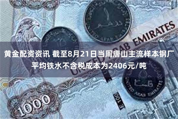 黄金配资资讯 截至8月21日当周唐山主流样本钢厂平均铁水不含税成本为2406元/吨