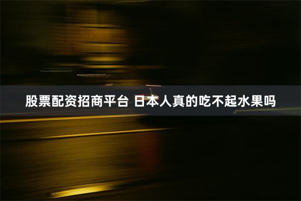 股票配资招商平台 日本人真的吃不起水果吗