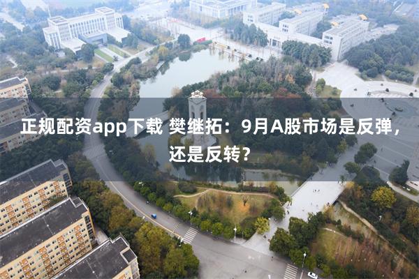 正规配资app下载 樊继拓：9月A股市场是反弹，还是反转？