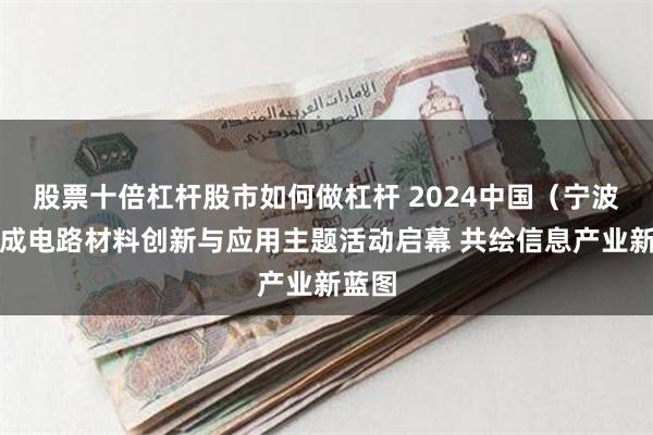 股票十倍杠杆股市如何做杠杆 2024中国（宁波）集成电路材料创新与应用主题活动启幕 共绘信息产业新蓝图