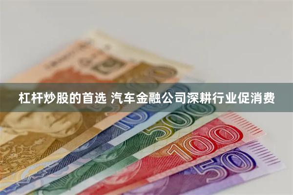 杠杆炒股的首选 汽车金融公司深耕行业促消费