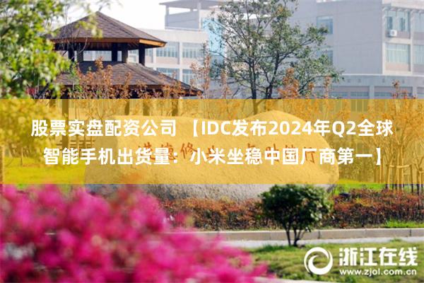 股票实盘配资公司 【IDC发布2024年Q2全球智能手机出货量：小米坐稳中国厂商第一】