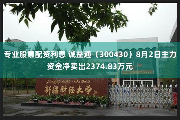 专业股票配资利息 诚益通（300430）8月2日主力资金净卖出2374.83万元