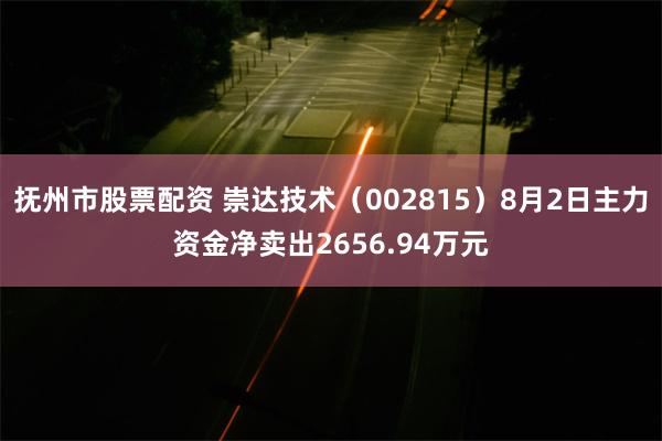 抚州市股票配资 崇达技术（002815）8月2日主力资金净卖出2656.94万元