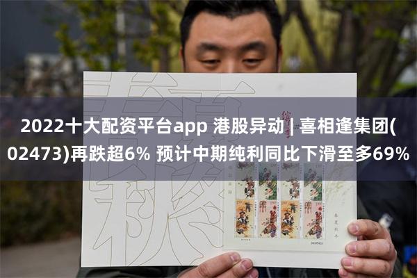 2022十大配资平台app 港股异动 | 喜相逢集团(02473)再跌超6% 预计中期纯利同比下滑至多69%