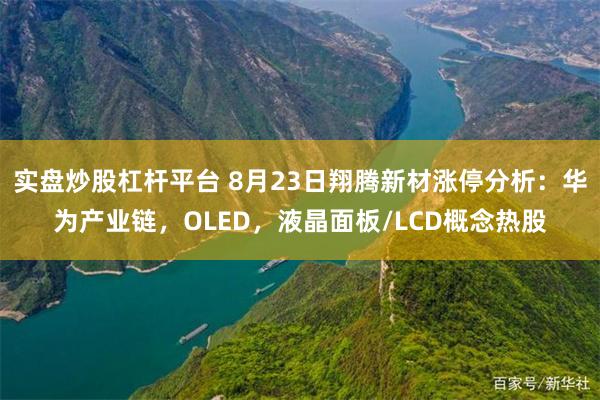 实盘炒股杠杆平台 8月23日翔腾新材涨停分析：华为产业链，OLED，液晶面板/LCD概念热股