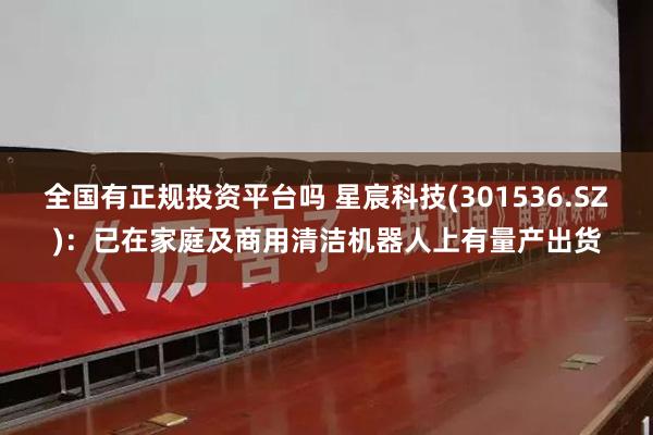 全国有正规投资平台吗 星宸科技(301536.SZ)：已在家庭及商用清洁机器人上有量产出货