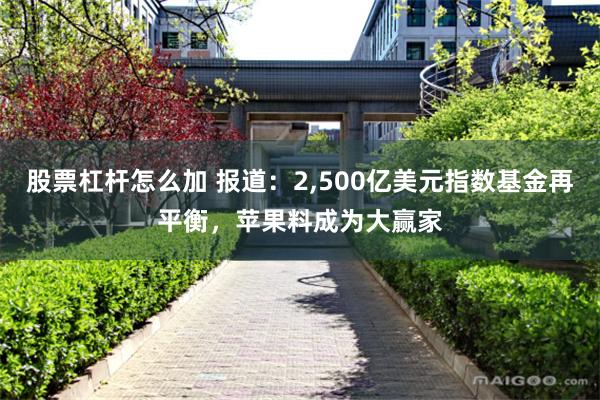 股票杠杆怎么加 报道：2,500亿美元指数基金再平衡，苹果料成为大赢家