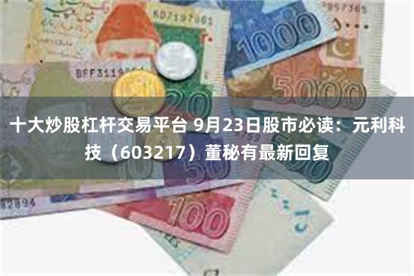 十大炒股杠杆交易平台 9月23日股市必读：元利科技（603217）董秘有最新回复