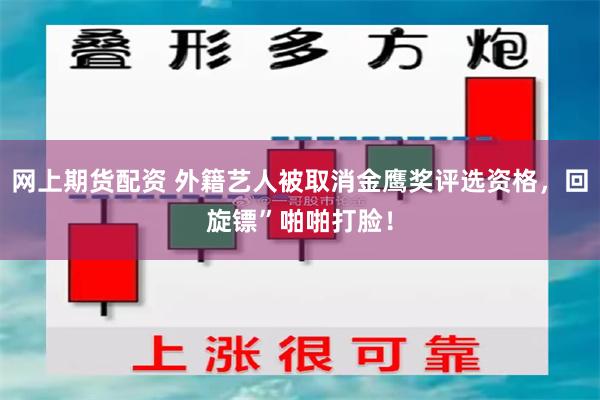 网上期货配资 外籍艺人被取消金鹰奖评选资格，回旋镖”啪啪打脸！