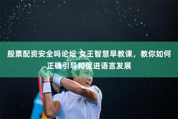 股票配资安全吗论坛 女王智慧早教课，教你如何正确引导和促进语言发展