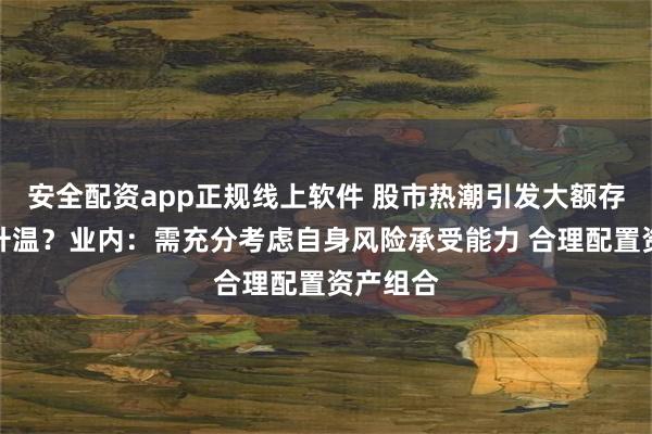 安全配资app正规线上软件 股市热潮引发大额存单转让升温？业内：需充分考虑自身风险承受能力 合理配置资产组合