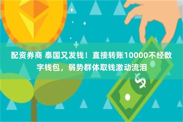 配资券商 泰国又发钱！直接转账10000不经数字钱包，弱势群体取钱激动流泪