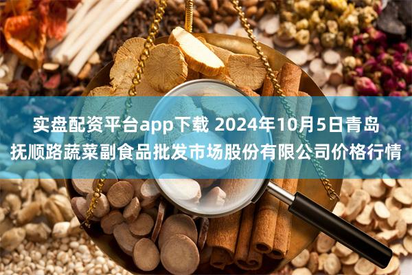 实盘配资平台app下载 2024年10月5日青岛抚顺路蔬菜副食品批发市场股份有限公司价格行情