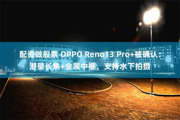 配资做股票 OPPO Reno13 Pro+被确认：潜望长焦+金属中框，支持水下拍摄