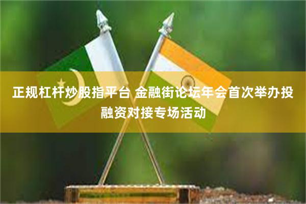 正规杠杆炒股指平台 金融街论坛年会首次举办投融资对接专场活动