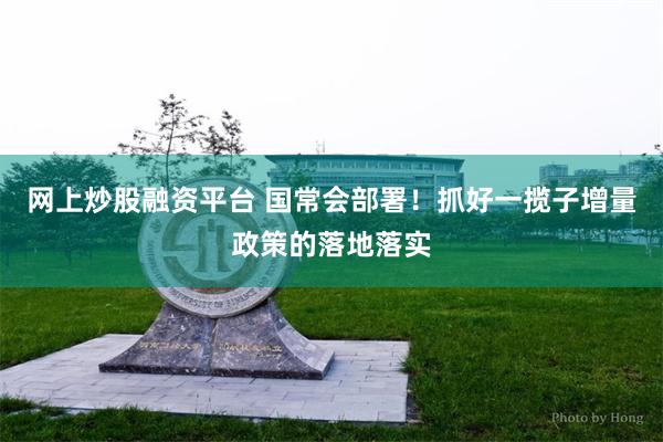 网上炒股融资平台 国常会部署！抓好一揽子增量政策的落地落实