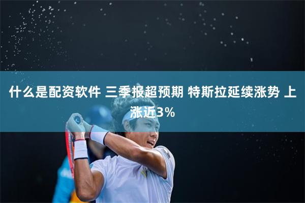 什么是配资软件 三季报超预期 特斯拉延续涨势 上涨近3%