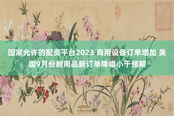 国家允许的配资平台2023 商用设备订单增加 美国9月份耐用品新订单降幅小于预期